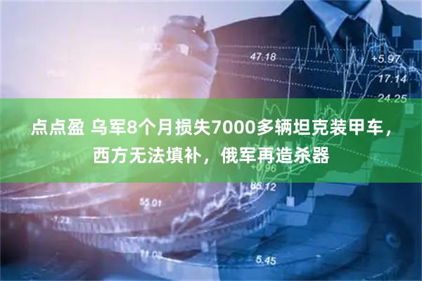 点点盈 乌军8个月损失7000多辆坦克装甲车，西方无法填补，俄军再造杀器