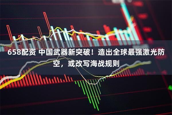 658配资 中国武器新突破！造出全球最强激光防空，或改写海战规则