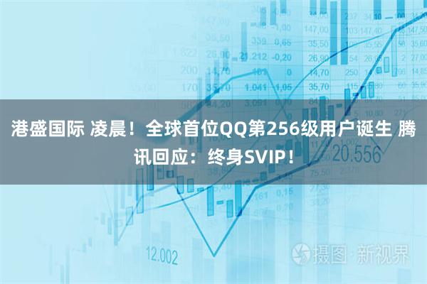 港盛国际 凌晨！全球首位QQ第256级用户诞生 腾讯回应：终身SVIP！