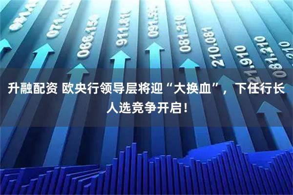 升融配资 欧央行领导层将迎“大换血”，下任行长人选竞争开启！