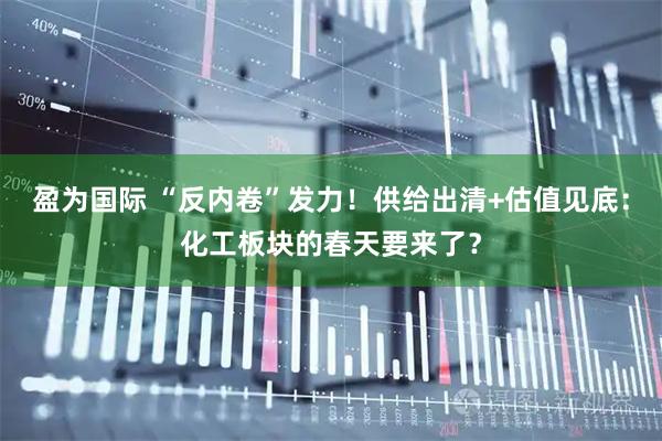 盈为国际 “反内卷”发力！供给出清+估值见底：化工板块的春天要来了？