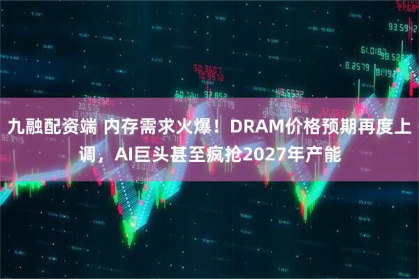 九融配资端 内存需求火爆！DRAM价格预期再度上调，AI巨头甚至疯抢2027年产能