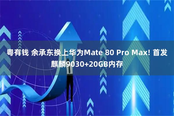 粤有钱 余承东换上华为Mate 80 Pro Max! 首发麒麟9030+20GB内存