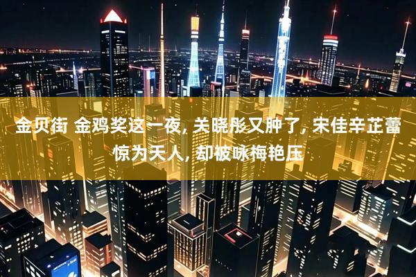 金贝街 金鸡奖这一夜, 关晓彤又肿了, 宋佳辛芷蕾惊为天人, 却被咏梅艳压