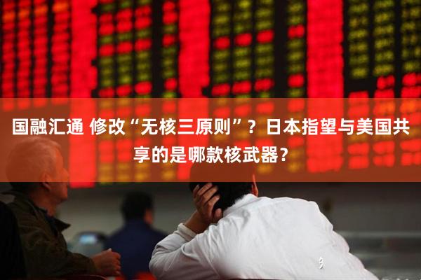 国融汇通 修改“无核三原则”？日本指望与美国共享的是哪款核武器？
