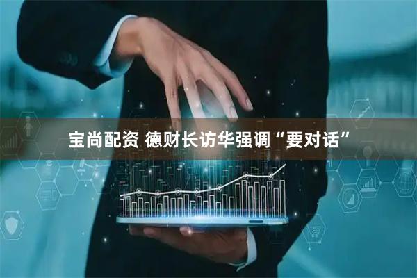 宝尚配资 德财长访华强调“要对话”