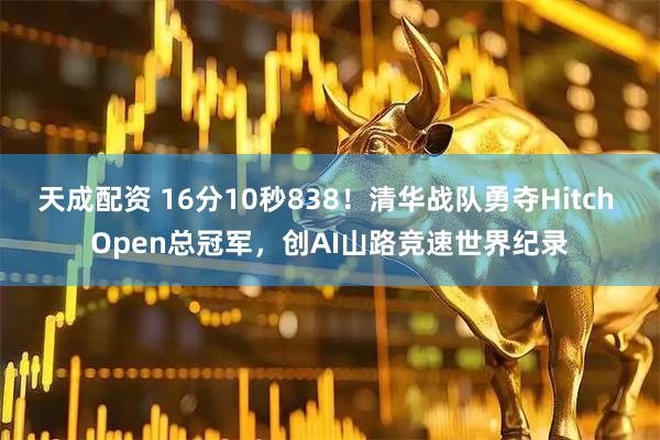 天成配资 16分10秒838！清华战队勇夺Hitch Open总冠军，创AI山路竞速世界纪录