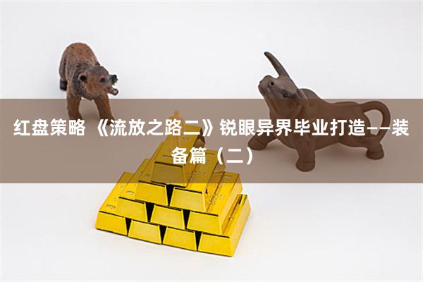 红盘策略 《流放之路二》锐眼异界毕业打造——装备篇（二）