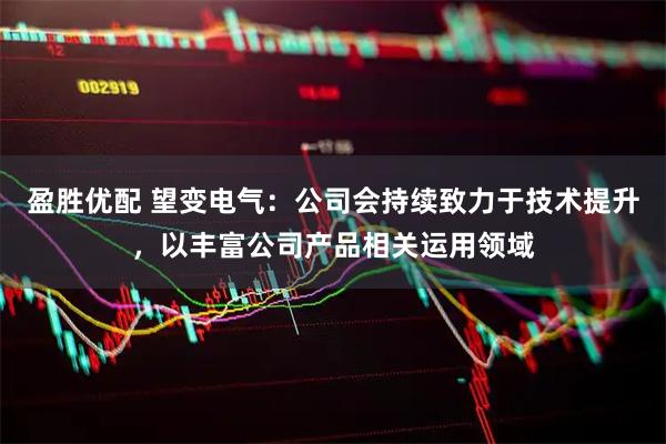 盈胜优配 望变电气：公司会持续致力于技术提升，以丰富公司产品相关运用领域