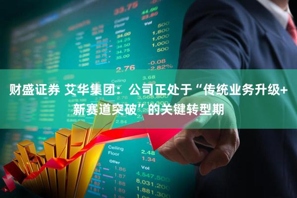 财盛证券 艾华集团：公司正处于“传统业务升级+新赛道突破”的关键转型期