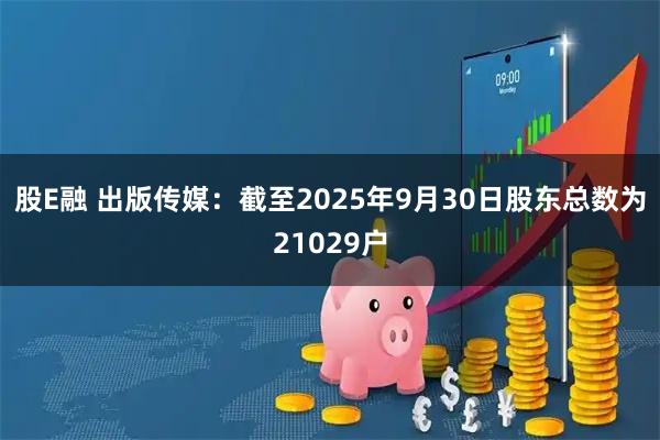 股E融 出版传媒：截至2025年9月30日股东总数为21029户