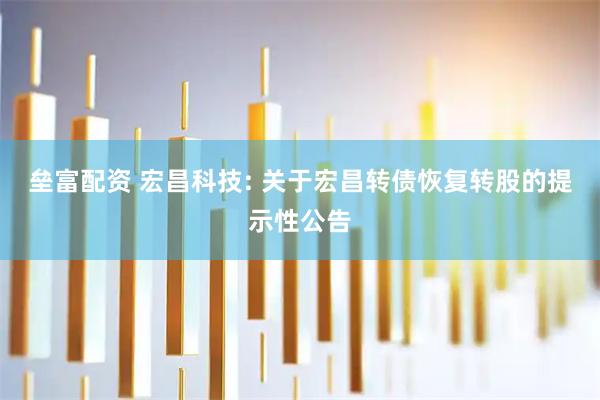 垒富配资 宏昌科技: 关于宏昌转债恢复转股的提示性公告