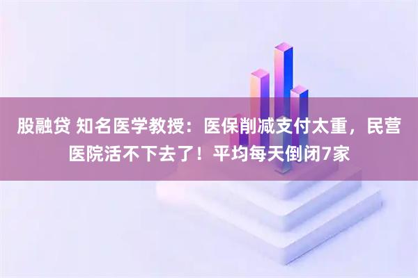 股融贷 知名医学教授：医保削减支付太重，民营医院活不下去了！平均每天倒闭7家