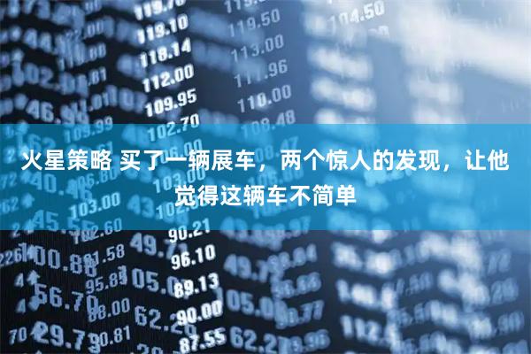 火星策略 买了一辆展车，两个惊人的发现，让他觉得这辆车不简单