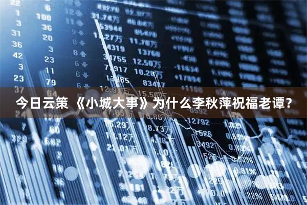 今日云策 《小城大事》为什么李秋萍祝福老谭？
