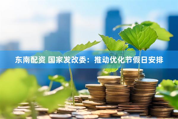 东南配资 国家发改委：推动优化节假日安排