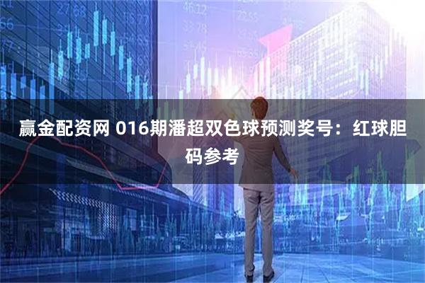 赢金配资网 016期潘超双色球预测奖号：红球胆码参考