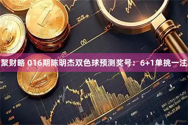 聚财略 016期陈明杰双色球预测奖号：6+1单挑一注