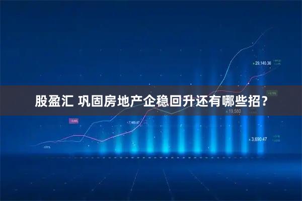 股盈汇 巩固房地产企稳回升还有哪些招？