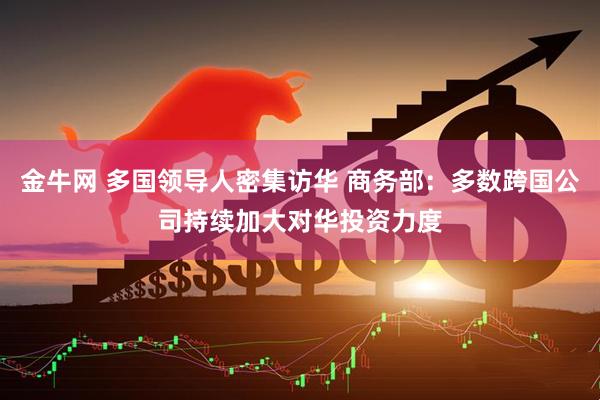 金牛网 多国领导人密集访华 商务部：多数跨国公司持续加大对华投资力度
