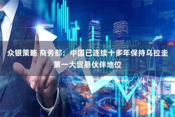 众银策略 商务部：中国已连续十多年保持乌拉圭第一大贸易伙伴地位