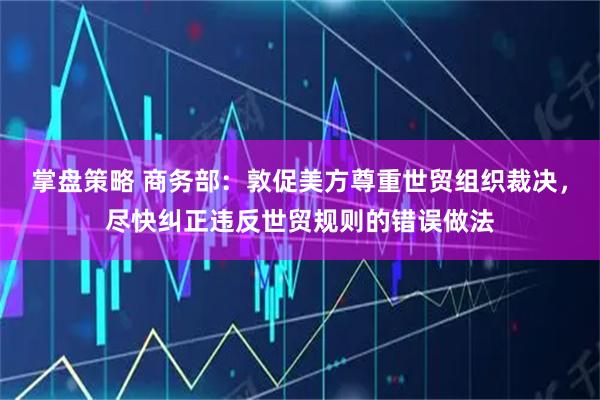 掌盘策略 商务部：敦促美方尊重世贸组织裁决，尽快纠正违反世贸规则的错误做法