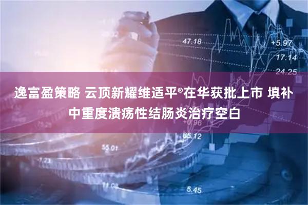 逸富盈策略 云顶新耀维适平®在华获批上市 填补中重度溃疡性结肠炎治疗空白