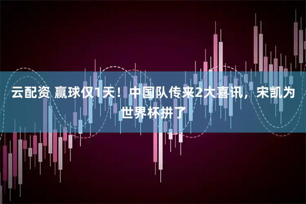 云配资 赢球仅1天！中国队传来2大喜讯，宋凯为世界杯拼了