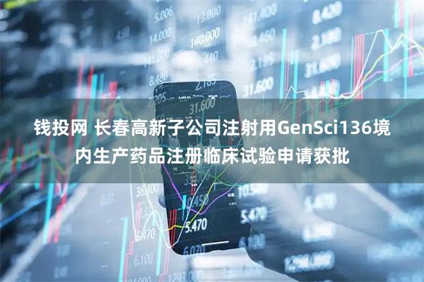 钱投网 长春高新子公司注射用GenSci136境内生产药品注册临床试验申请获批