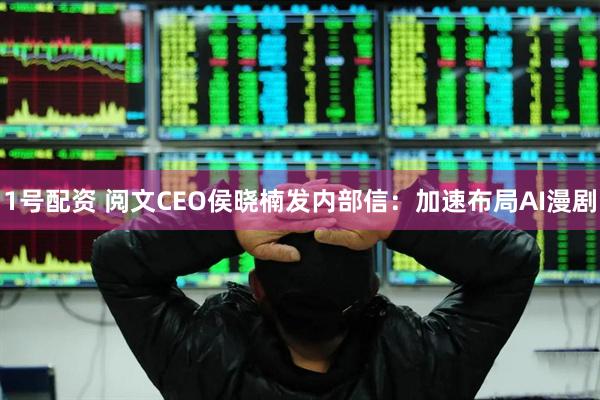 1号配资 阅文CEO侯晓楠发内部信：加速布局AI漫剧
