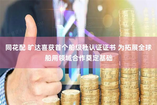 同花配 旷达喜获首个船级社认证证书 为拓展全球船用领域合作奠定基础