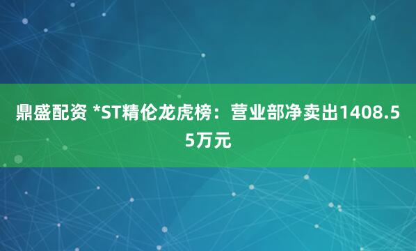 鼎盛配资 *ST精伦龙虎榜：营业部净卖出1408.55万元