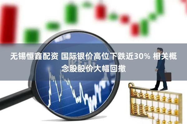 无锡恒鑫配资 国际银价高位下跌近30% 相关概念股股价大幅回撤