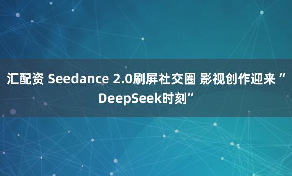 汇配资 Seedance 2.0刷屏社交圈 影视创作迎来“DeepSeek时刻”
