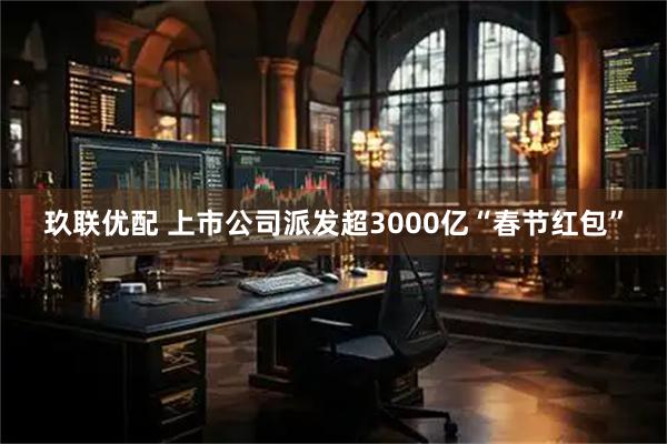 玖联优配 上市公司派发超3000亿“春节红包”