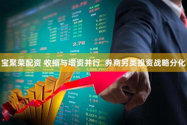 宝聚荣配资 收缩与增资并行  券商另类投资战略分化