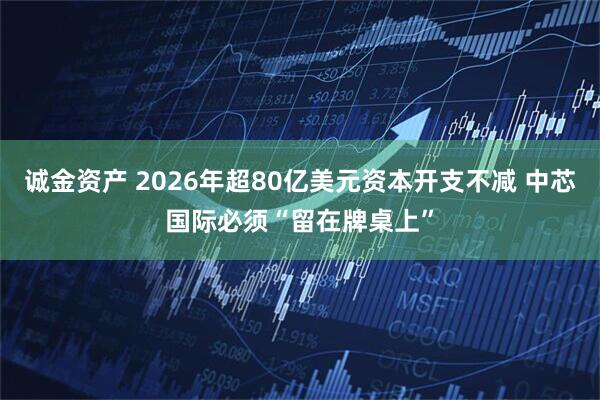 诚金资产 2026年超80亿美元资本开支不减 中芯国际必须“留在牌桌上”