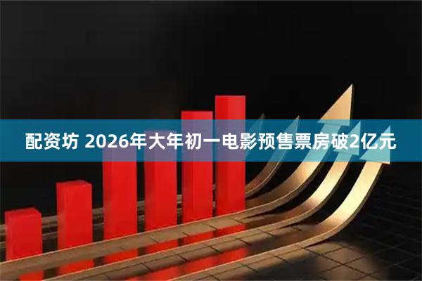 配资坊 2026年大年初一电影预售票房破2亿元