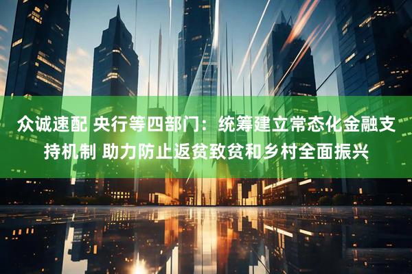 众诚速配 央行等四部门：统筹建立常态化金融支持机制 助力防止返贫致贫和乡村全面振兴