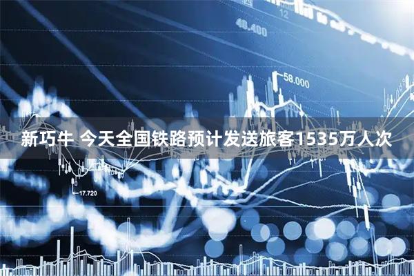 新巧牛 今天全国铁路预计发送旅客1535万人次