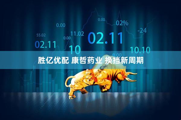 胜亿优配 康哲药业 换挡新周期
