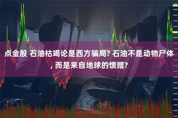 点金股 石油枯竭论是西方骗局? 石油不是动物尸体, 而是来自地球的馈赠?