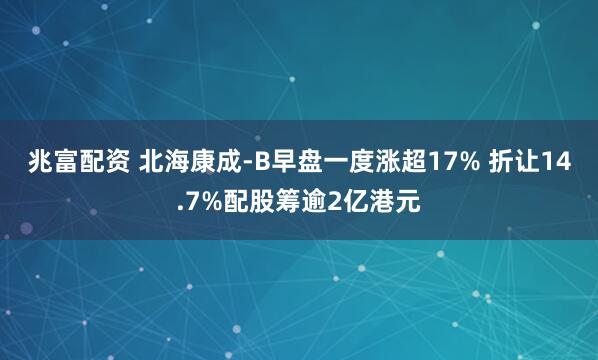 兆富配资 北海康成-B早盘一度涨超17% 折让14.7%配股筹逾2亿港元