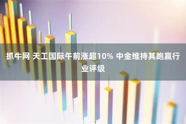 抓牛网 天工国际午前涨超10% 中金维持其跑赢行业评级