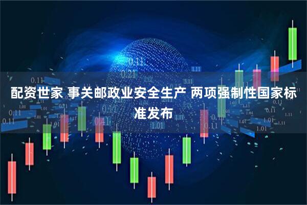 配资世家 事关邮政业安全生产 两项强制性国家标准发布