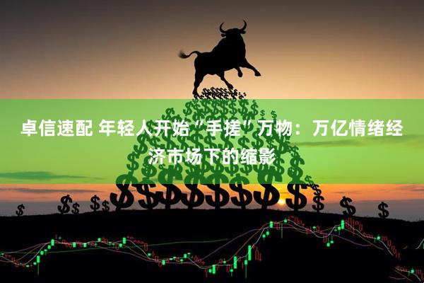 卓信速配 年轻人开始“手搓”万物：万亿情绪经济市场下的缩影