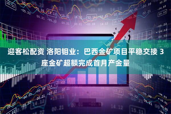 迎客松配资 洛阳钼业：巴西金矿项目平稳交接 3座金矿超额完成首月产金量