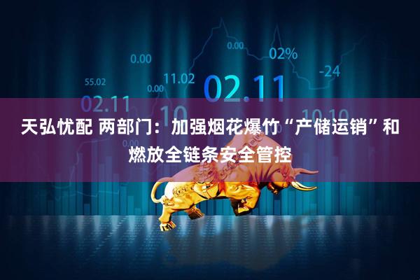 天弘忧配 两部门：加强烟花爆竹“产储运销”和燃放全链条安全管控