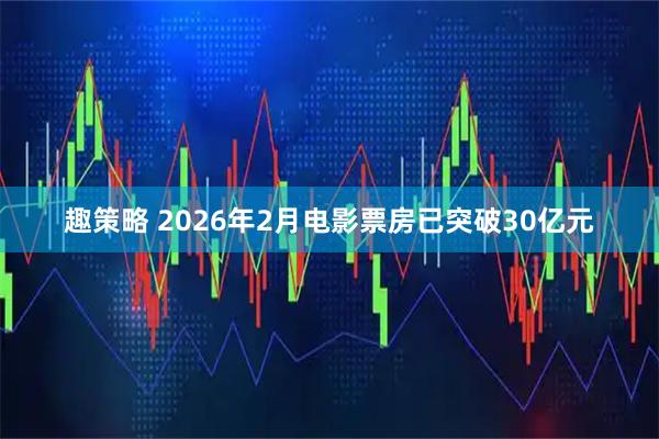 趣策略 2026年2月电影票房已突破30亿元