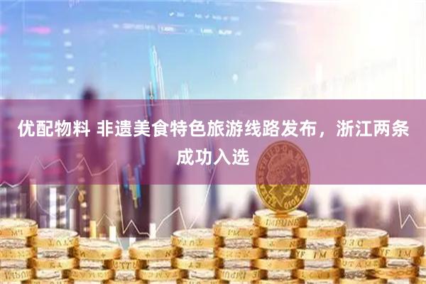优配物料 非遗美食特色旅游线路发布，浙江两条成功入选